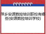 萍乡安源数控培训职校有哪些(安源数控培训学校)