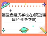 福建省经济学校在哪里(福建经济校位置)