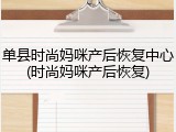 单县时尚妈咪产后恢复中心(时尚妈咪产后恢复)