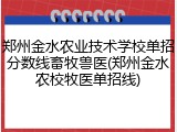 郑州金水农业技术学校单招分数线畜牧兽医(郑州金水农校牧医单招线)
