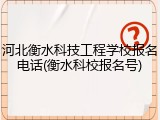 河北衡水科技工程学校报名电话(衡水科校报名号)