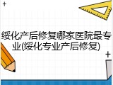 绥化产后修复哪家医院最专业(绥化专业产后修复)