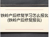 铁岭产后修复学习怎么报名(铁岭产后修复报名)