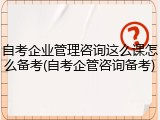 自考企业管理咨询这么课怎么备考(自考企管咨询备考)