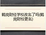 鹤岗财经学校改名了吗(鹤岗财校更名)