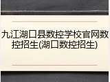 九江湖口县数控学校官网数控招生(湖口数控招生)