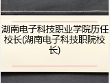 湖南电子科技职业学院历任校长(湖南电子科技职院校长)