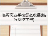 临沂商业学校怎么收费(临沂商校学费)