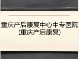 重庆产后康复中心中专医院(重庆产后康复)