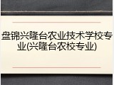 盘锦兴隆台农业技术学校专业(兴隆台农校专业)