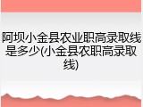 阿坝小金县农业职高录取线是多少(小金县农职高录取线)