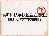 临沂科技学校位置在哪里(临沂科技学校地址)