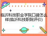 临沂科技职业学院口碑怎么样(临沂科技职院评价)