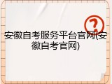 安徽自考服务平台官网(安徽自考官网)