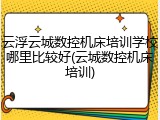 云浮云城数控机床培训学校哪里比较好(云城数控机床培训)