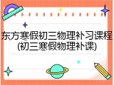 东方寒假初三物理补习课程(初三寒假物理补课)