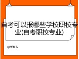 自考可以报哪些学校职校专业(自考职校专业)