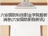 六安国防科技职业学院最新消息(六安国防职院新讯)