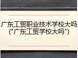 广东工贸职业技术学校大吗("广东工贸学校大吗")