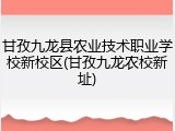 甘孜九龙县农业技术职业学校新校区(甘孜九龙农校新址)