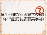 镇江丹徒农业职高学校读几年毕业(丹徒农职高学制)