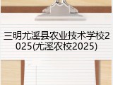 三明尤溪县农业技术学校2025(尤溪农校2025)