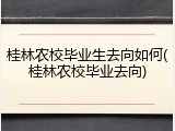 桂林农校毕业生去向如何(桂林农校毕业去向)