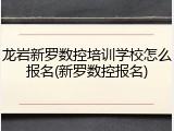 龙岩新罗数控培训学校怎么报名(新罗数控报名)