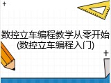数控立车编程教学从零开始(数控立车编程入门)