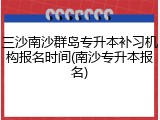 三沙南沙群岛专升本补习机构报名时间(南沙专升本报名)