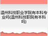 温州科技职业学院有本科专业吗(温州科技职院有本科吗)