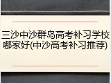 三沙中沙群岛高考补习学校哪家好(中沙高考补习推荐)