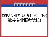 数控专业可以考什么学校(数控专业报考院校)