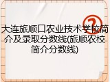 大连旅顺口农业技术学校简介及录取分数线(旅顺农校简介分数线)