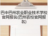 巴中巴州农业职业技术学校官网报名(巴州农校官网报名)