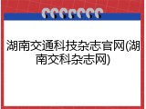 湖南交通科技杂志官网(湖南交科杂志网)