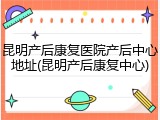 昆明产后康复医院产后中心地址(昆明产后康复中心)