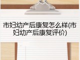 市妇幼产后康复怎么样(市妇幼产后康复评价)