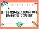 唐山丰南数控技能培训中职班(丰南数控职训班)