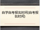 自学自考报名时间(自考报名时间)