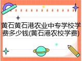 黄石黄石港农业中专学校学费多少钱(黄石港农校学费)