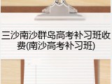 三沙南沙群岛高考补习班收费(南沙高考补习班)