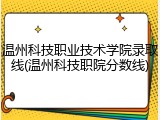 温州科技职业技术学院录取线(温州科技职院分数线)
