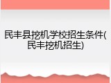 民丰县挖机学校招生条件(民丰挖机招生)