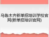 乌鲁木齐新单招培训学校官网(新单招培训官网)