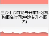 三沙中沙群岛专升本补习机构报名时间(中沙专升本报名)