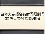 自考大专报名有时间限制吗(自考大专报名限时吗)