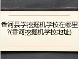 香河县学挖掘机学校在哪里?(香河挖掘机学校地址)