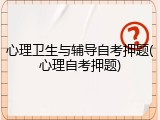 心理卫生与辅导自考押题(心理自考押题)