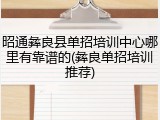 昭通彝良县单招培训中心哪里有靠谱的(彝良单招培训推荐)